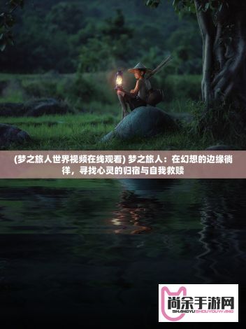 (梦之旅人世界视频在线观看) 梦之旅人：在幻想的边缘徜徉，寻找心灵的归宿与自我救赎